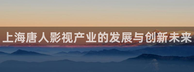 光棍影院11111111111：上海唐人影视产业的发展与创新未来